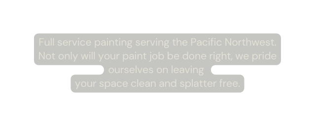 Full service painting serving the Pacific Northwest Not only will your paint job be done right we pride ourselves on leaving your space clean and splatter free